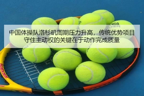 中国体操队洛杉矶周期压力升高，传统优势项目守住主动权的关键在于动作完成质量
